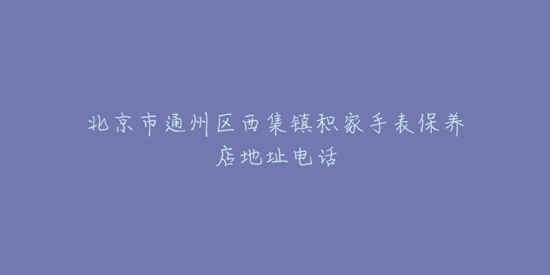 北京市通州区西集镇积家手表保养店地址电话-名表号 北京市通州区西集镇积家手表保养店地址电话