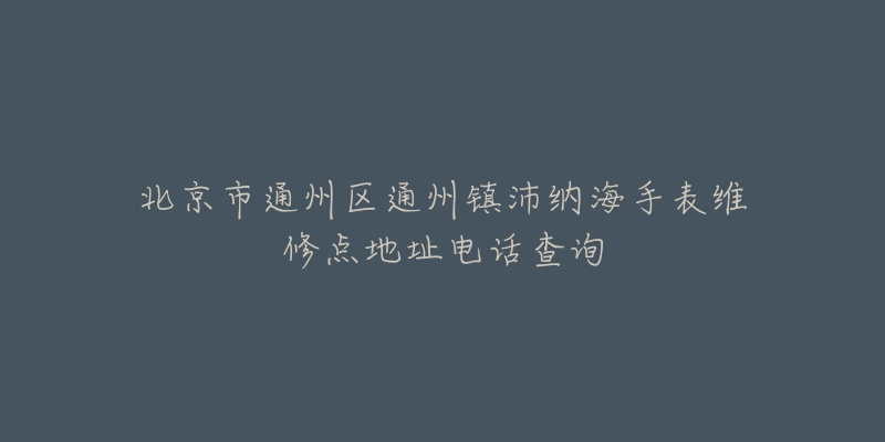 北京市通州区通州镇沛纳海手表维修点地址电话查询-名表号 北京市通州区通州镇沛纳海手表维修点地址电话查询