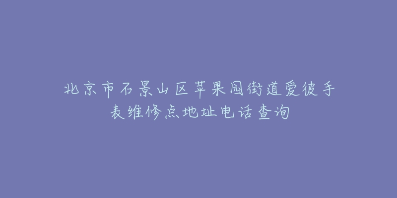 北京市石景山区苹果园街道爱彼手表维修点地址电话查询-名表号 北京市石景山区苹果园街道爱彼手表维修点地址电话查询