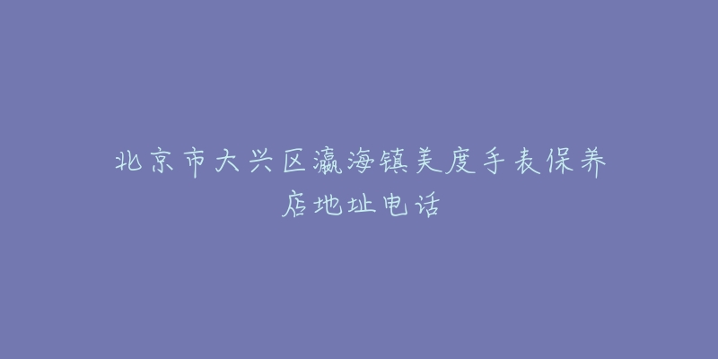 北京市大兴区瀛海镇美度手表保养店地址电话-名表号 北京市大兴区瀛海镇美度手表保养店地址电话