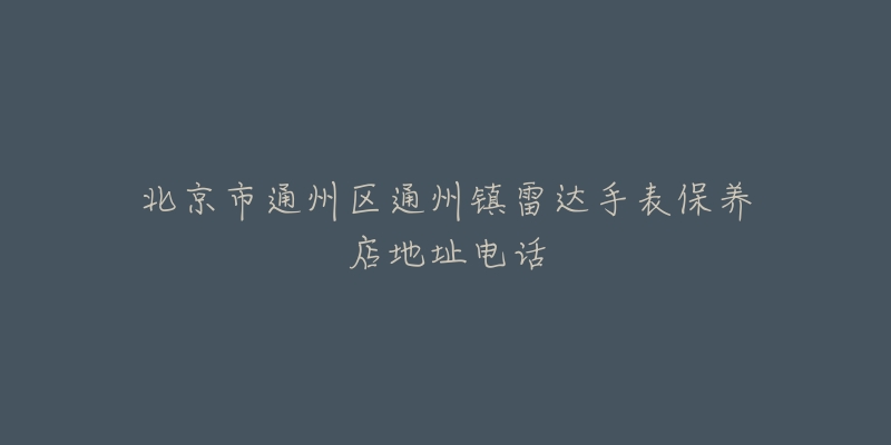 北京市通州区通州镇雷达手表保养店地址电话-名表号 北京市通州区通州镇雷达手表保养店地址电话