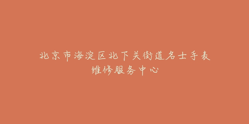 北京市海淀区北下关街道名士手表维修服务中心-名表号 北京市海淀区北下关街道名士手表维修服务中心