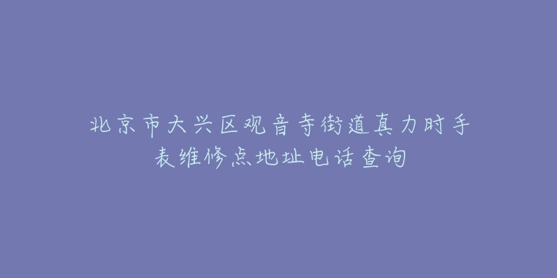 北京市大兴区观音寺街道真力时手表维修点地址电话查询-名表号 北京市大兴区观音寺街道真力时手表维修点地址电话查询