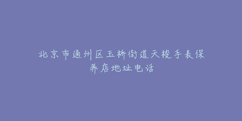 北京市通州区玉桥街道天梭手表保养店地址电话-名表号 北京市通州区玉桥街道天梭手表保养店地址电话