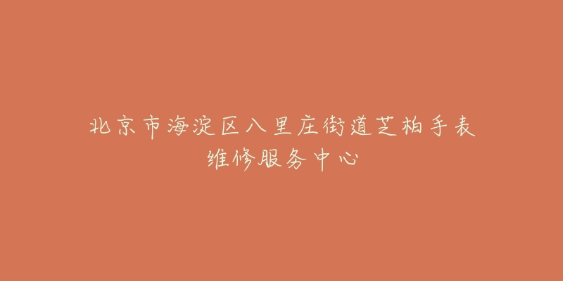 北京市海淀区八里庄街道芝柏手表维修服务中心-名表号 北京市海淀区八里庄街道芝柏手表维修服务中心