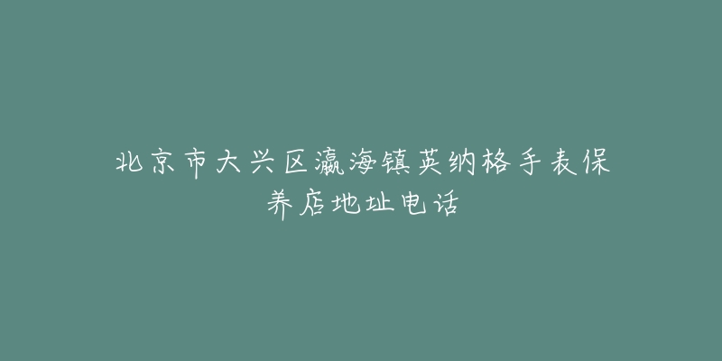 北京市大兴区瀛海镇英纳格手表保养店地址电话-名表号 北京市大兴区瀛海镇英纳格手表保养店地址电话