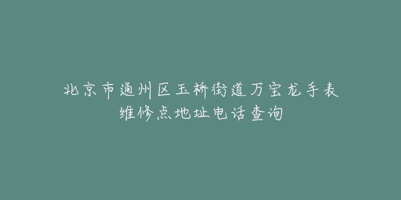 北京市通州区玉桥街道万宝龙手表维修点地址电话查询-名表号 北京市通州区玉桥街道万宝龙手表维修点地址电话查询