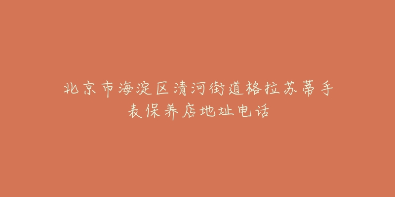 北京市海淀区清河街道格拉苏蒂手表保养店地址电话-名表号 北京市海淀区清河街道格拉苏蒂手表保养店地址电话