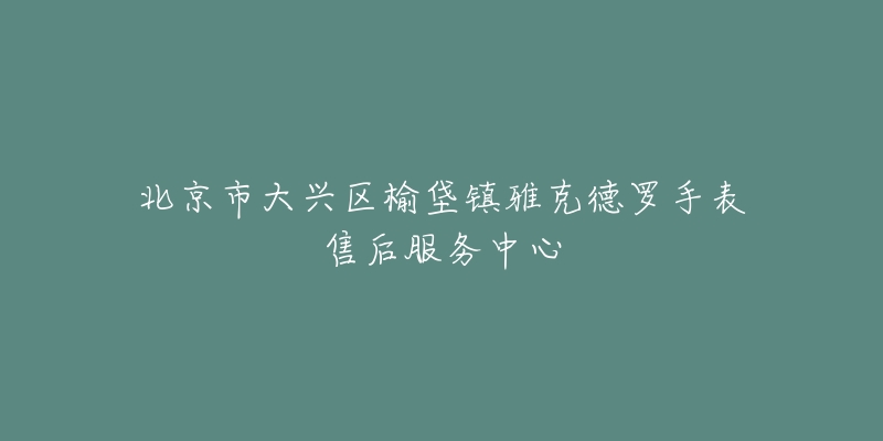 北京市大兴区榆垡镇雅克德罗手表售后服务中心-名表号 北京市大兴区榆垡镇雅克德罗手表售后服务中心