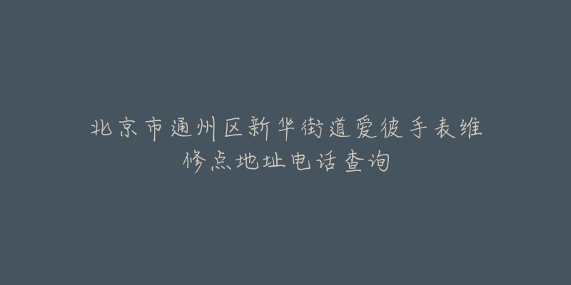 北京市通州区新华街道爱彼手表维修点地址电话查询-名表号 北京市通州区新华街道爱彼手表维修点地址电话查询
