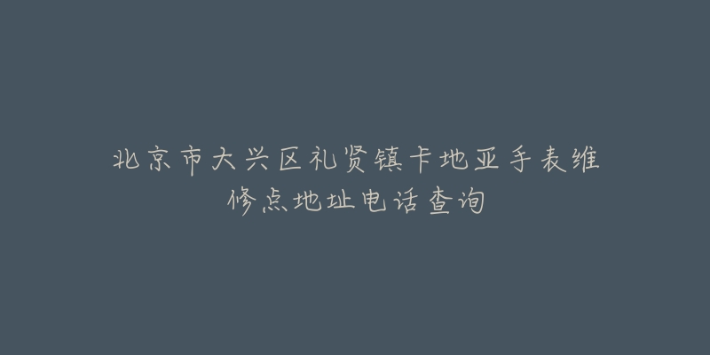 北京市大兴区礼贤镇卡地亚手表维修点地址电话查询-名表号 北京市大兴区礼贤镇卡地亚手表维修点地址电话查询