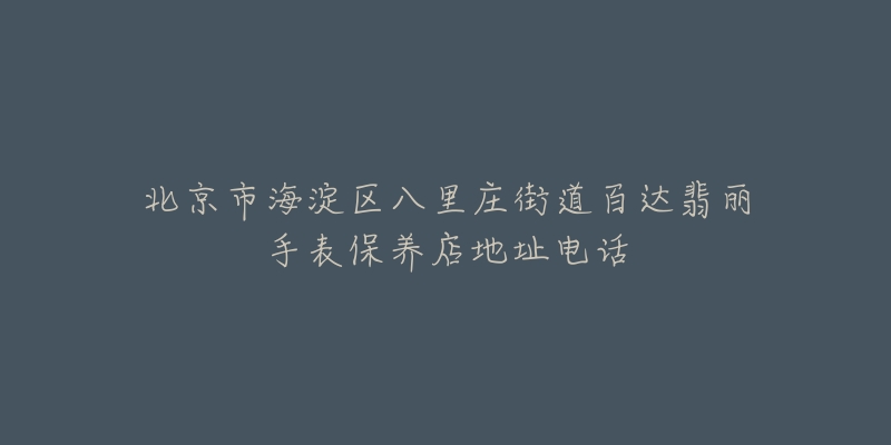 北京市海淀区八里庄街道百达翡丽手表保养店地址电话-名表号 北京市海淀区八里庄街道百达翡丽手表保养店地址电话