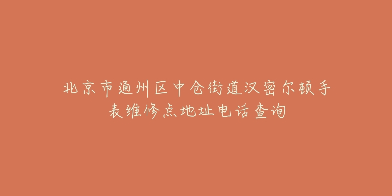 北京市通州区中仓街道汉密尔顿手表维修点地址电话查询-名表号 北京市通州区中仓街道汉密尔顿手表维修点地址电话查询