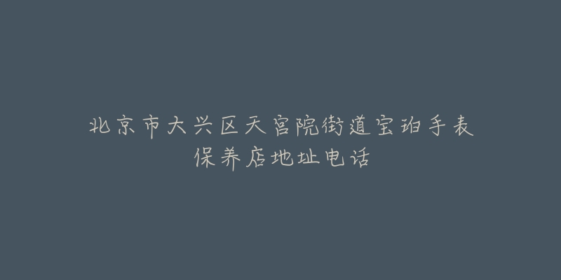 北京市大兴区天宫院街道宝珀手表保养店地址电话-名表号 北京市大兴区天宫院街道宝珀手表保养店地址电话