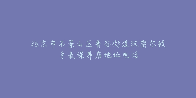 北京市石景山区鲁谷街道汉密尔顿手表保养店地址电话-名表号 北京市石景山区鲁谷街道汉密尔顿手表保养店地址电话