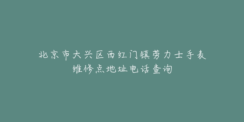 北京市大兴区西红门镇劳力士手表维修点地址电话查询-名表号 北京市大兴区西红门镇劳力士手表维修点地址电话查询