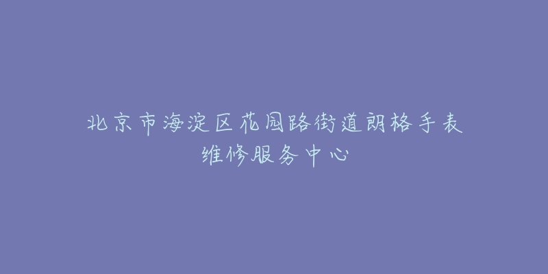 北京市海淀区花园路街道朗格手表维修服务中心-名表号 北京市海淀区花园路街道朗格手表维修服务中心
