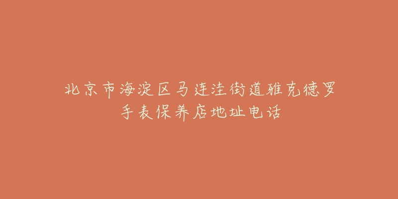 北京市海淀区马连洼街道雅克德罗手表保养店地址电话-名表号 北京市海淀区马连洼街道雅克德罗手表保养店地址电话