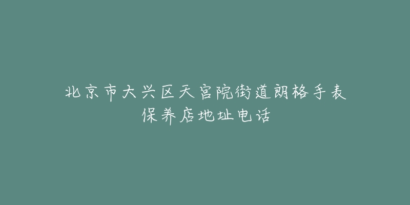 北京市大兴区天宫院街道朗格手表保养店地址电话-名表号 北京市大兴区天宫院街道朗格手表保养店地址电话