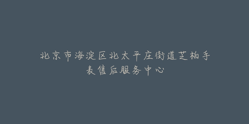 北京市海淀区北太平庄街道芝柏手表售后服务中心-名表号 北京市海淀区北太平庄街道芝柏手表售后服务中心