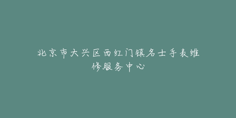 北京市大兴区西红门镇名士手表维修服务中心-名表号 北京市大兴区西红门镇名士手表维修服务中心