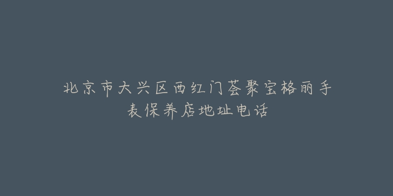 北京市大兴区西红门荟聚宝格丽手表保养店地址电话-名表号 北京市大兴区西红门荟聚宝格丽手表保养店地址电话