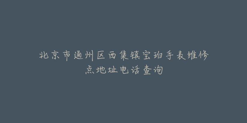 北京市通州区西集镇宝珀手表维修点地址电话查询-名表号 北京市通州区西集镇宝珀手表维修点地址电话查询