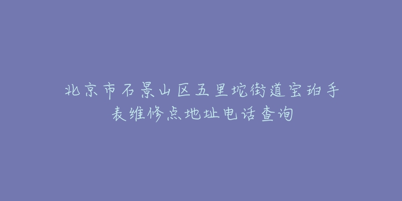 北京市石景山区五里坨街道宝珀手表维修点地址电话查询-名表号 北京市石景山区五里坨街道宝珀手表维修点地址电话查询