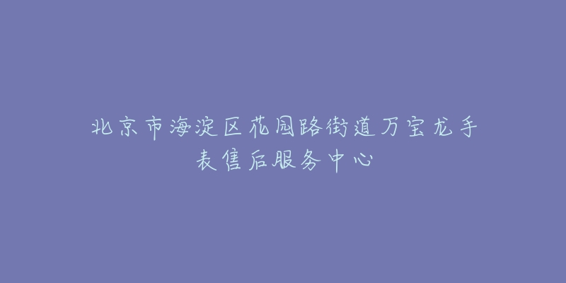 北京市海淀区花园路街道万宝龙手表售后服务中心-名表号 北京市海淀区花园路街道万宝龙手表售后服务中心