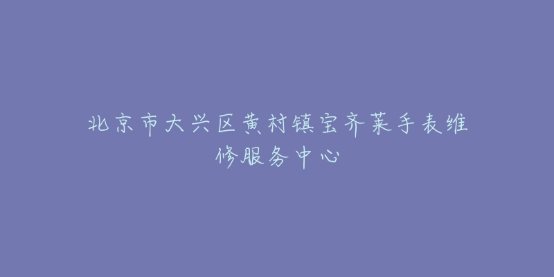 北京市大兴区黄村镇宝齐莱手表维修服务中心-名表号 北京市大兴区黄村镇宝齐莱手表维修服务中心