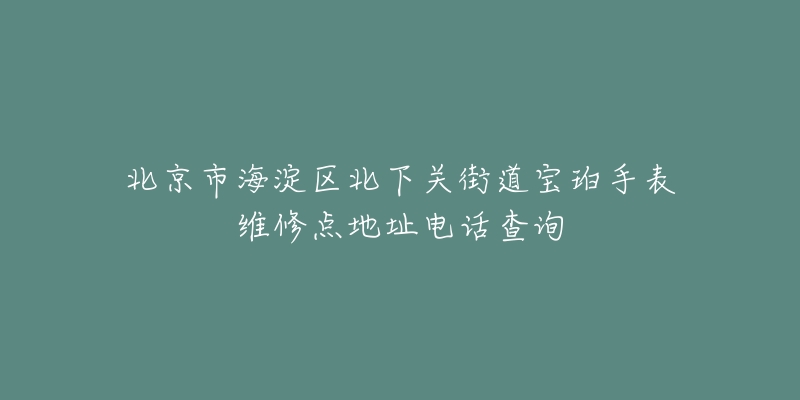北京市海淀区北下关街道宝珀手表维修点地址电话查询-名表号 北京市海淀区北下关街道宝珀手表维修点地址电话查询