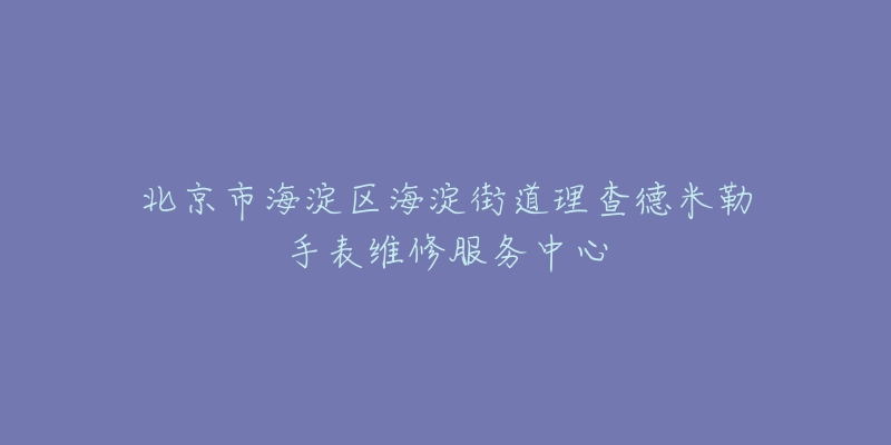 北京市海淀区海淀街道理查德米勒手表维修服务中心-名表号 北京市海淀区海淀街道理查德米勒手表维修服务中心