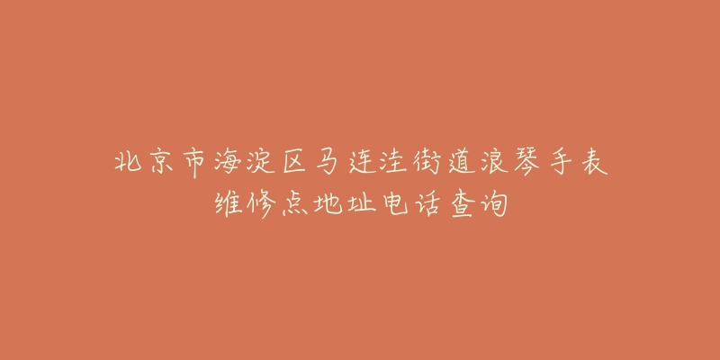 北京市海淀区马连洼街道浪琴手表维修点地址电话查询-名表号 北京市海淀区马连洼街道浪琴手表维修点地址电话查询