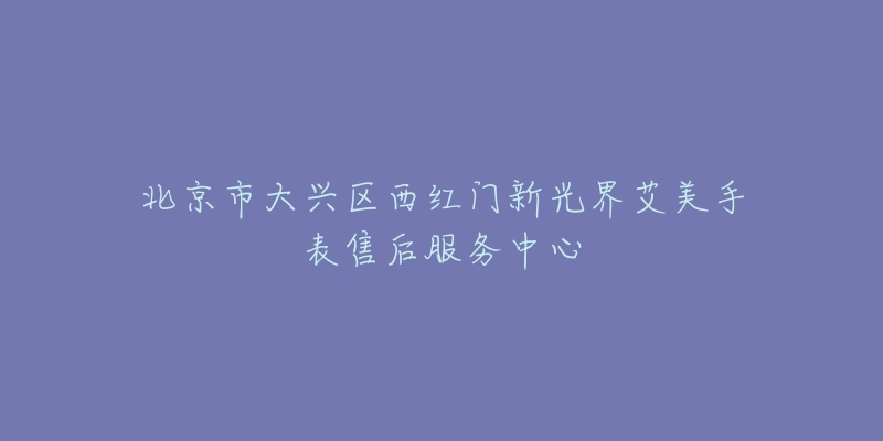 北京市大兴区西红门新光界艾美手表售后服务中心-名表号 北京市大兴区西红门新光界艾美手表售后服务中心