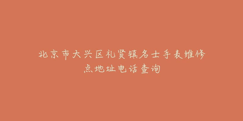 北京市大兴区礼贤镇名士手表维修点地址电话查询-名表号 北京市大兴区礼贤镇名士手表维修点地址电话查询