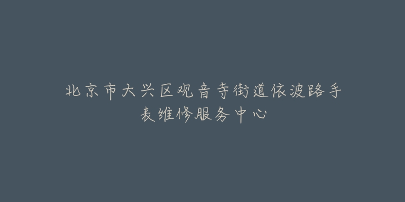 北京市大兴区观音寺街道依波路手表维修服务中心-名表号 北京市大兴区观音寺街道依波路手表维修服务中心