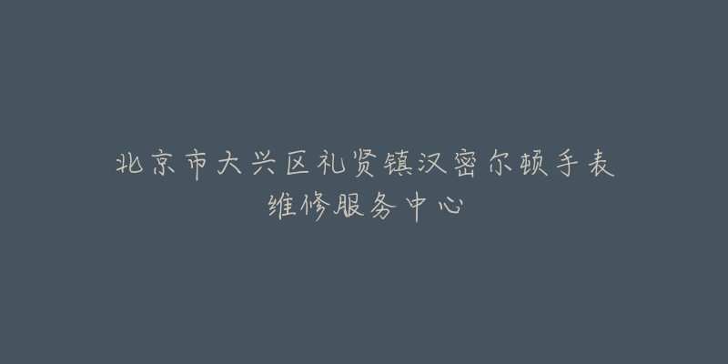 北京市大兴区礼贤镇汉密尔顿手表维修服务中心-名表号 北京市大兴区礼贤镇汉密尔顿手表维修服务中心