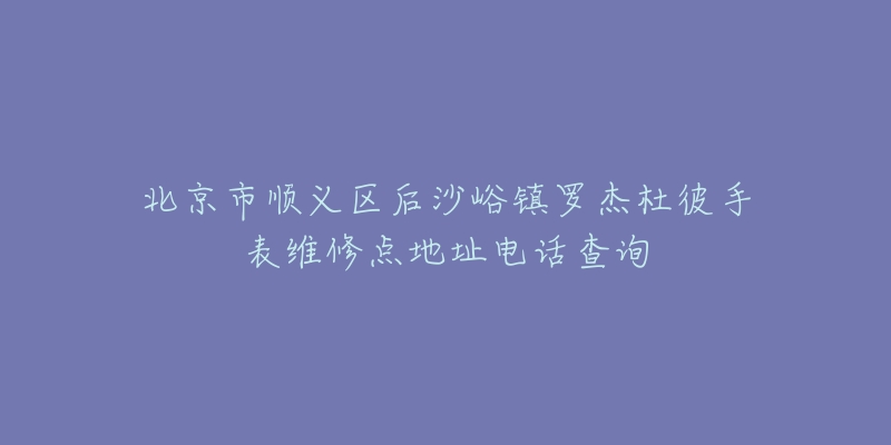北京市顺义区后沙峪镇罗杰杜彼手表维修点地址电话查询-名表号 北京市顺义区后沙峪镇罗杰杜彼手表维修点地址电话查询