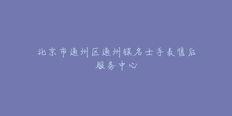 北京市通州区通州镇名士手表售后服务中心-名表号 北京市通州区通州镇名士手表售后服务中心