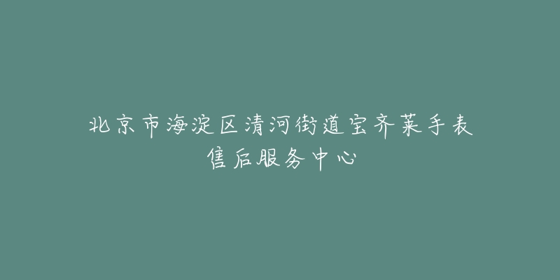 北京市海淀区清河街道宝齐莱手表售后服务中心-名表号 北京市海淀区清河街道宝齐莱手表售后服务中心