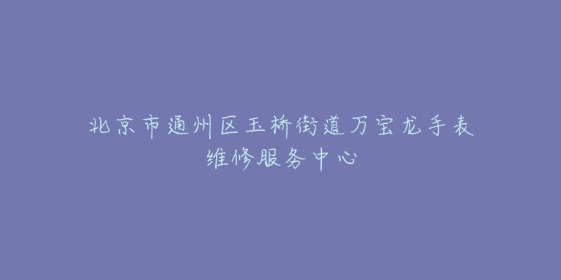 北京市通州区玉桥街道万宝龙手表维修服务中心-名表号 北京市通州区玉桥街道万宝龙手表维修服务中心
