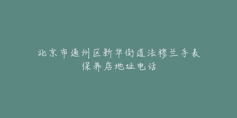 北京市通州区新华街道法穆兰手表保养店地址电话-名表号 北京市通州区新华街道法穆兰手表保养店地址电话