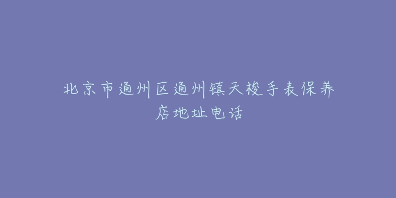 北京市通州区通州镇天梭手表保养店地址电话-名表号 北京市通州区通州镇天梭手表保养店地址电话