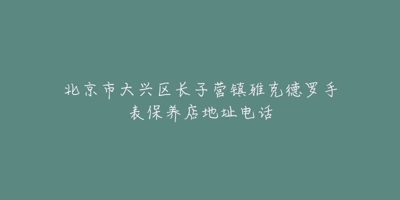 北京市大兴区长子营镇雅克德罗手表保养店地址电话-名表号 北京市大兴区长子营镇雅克德罗手表保养店地址电话