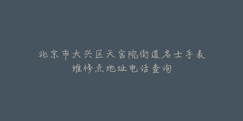 北京市大兴区天宫院街道名士手表维修点地址电话查询-名表号 北京市大兴区天宫院街道名士手表维修点地址电话查询