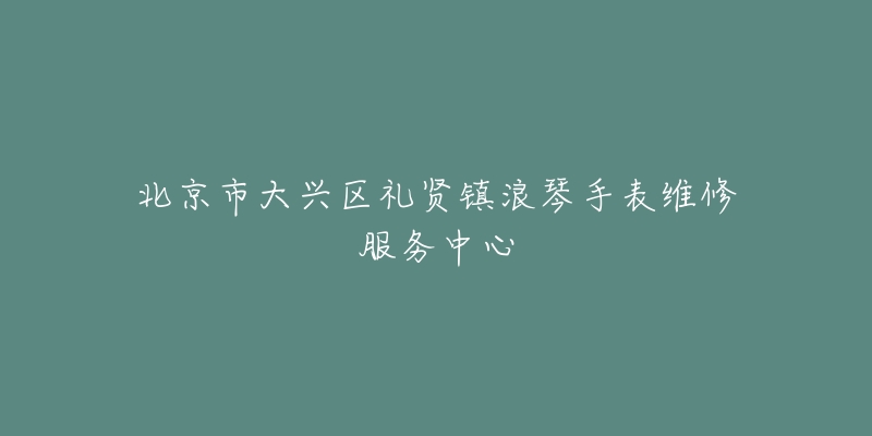 北京市大兴区礼贤镇浪琴手表维修服务中心-名表号 北京市大兴区礼贤镇浪琴手表维修服务中心