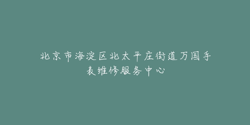 北京市海淀区北太平庄街道万国手表维修服务中心-名表号 北京市海淀区北太平庄街道万国手表维修服务中心
