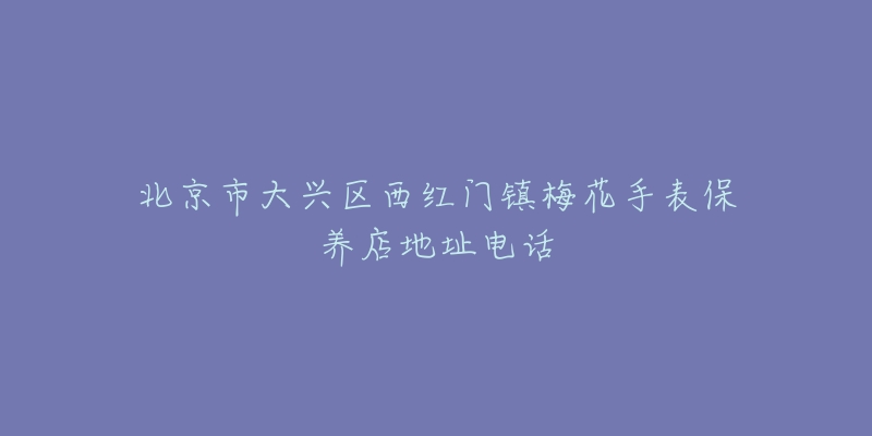 北京市大兴区西红门镇梅花手表保养店地址电话-名表号 北京市大兴区西红门镇梅花手表保养店地址电话
