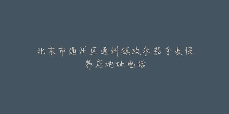 北京市通州区通州镇欧米茄手表保养店地址电话-名表号 北京市通州区通州镇欧米茄手表保养店地址电话