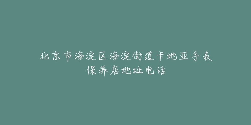 北京市海淀区海淀街道卡地亚手表保养店地址电话-名表号 北京市海淀区海淀街道卡地亚手表保养店地址电话
